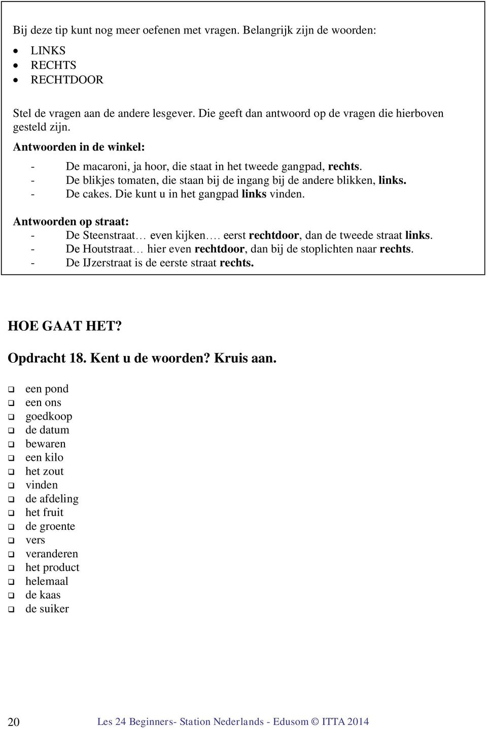 Die kunt u in het gangpad links vinden. Antwoorden op straat: - De Steenstraat even kijken. eerst rechtdoor, dan de tweede straat links.