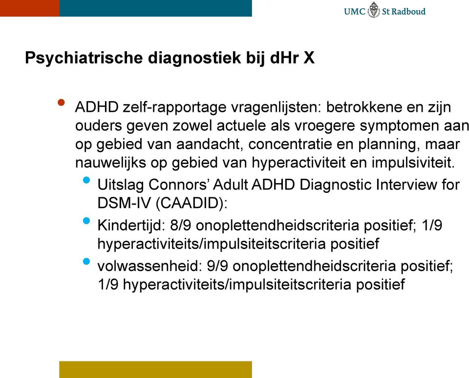 Uitslag Connors Adult ADHD Diagnostic Interview for DSM-IV (CAADID): Kindertijd: 8/9 onoplettendheidscriteria positief; 1/9