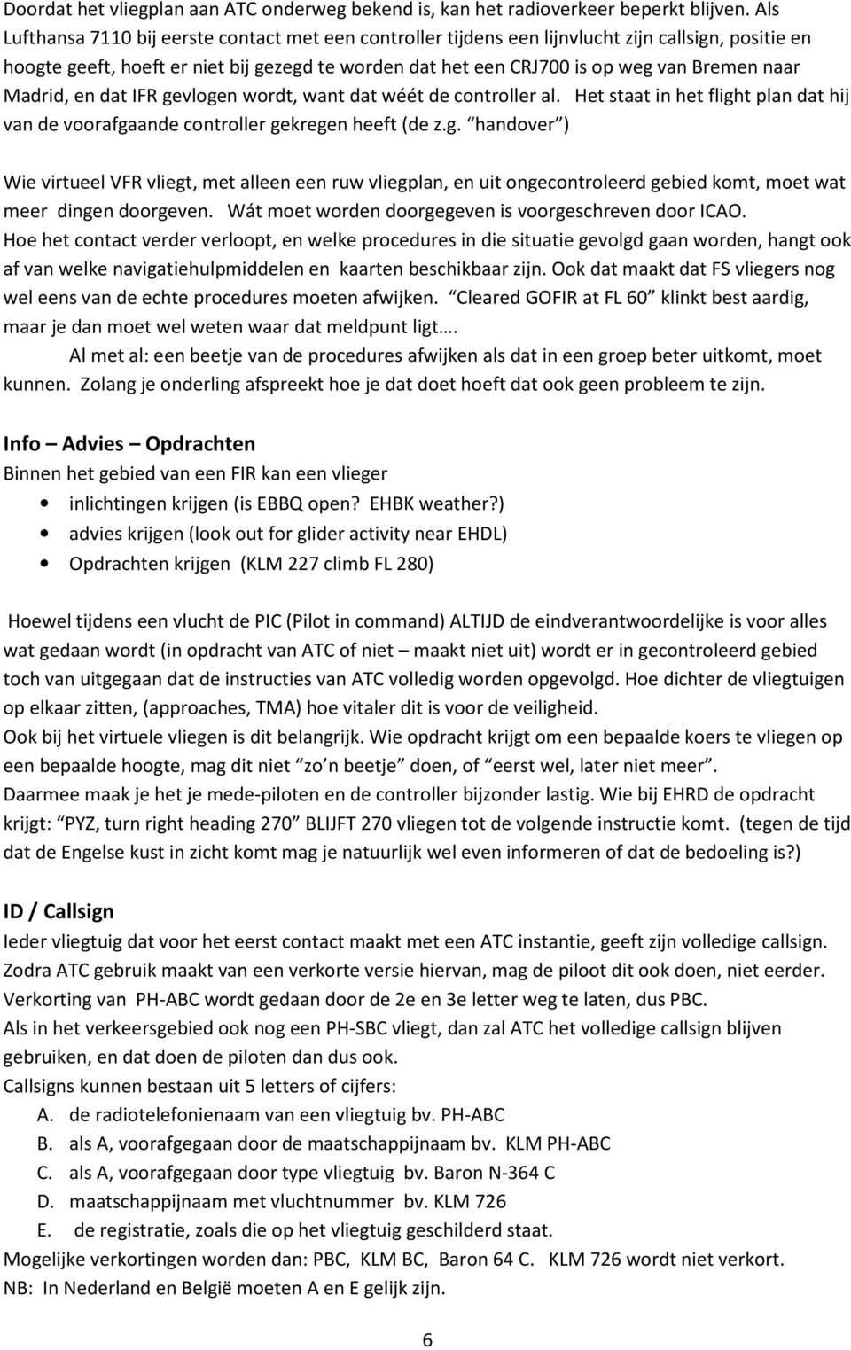 Madrid, en dat IFR gevlogen wordt, want dat wéét de controller al. Het staat in het flight plan dat hij van de voorafgaande controller gekregen heeft (de z.g. handover ) Wie virtueel VFR vliegt, met alleen een ruw vliegplan, en uit ongecontroleerd gebied komt, moet wat meer dingen doorgeven.