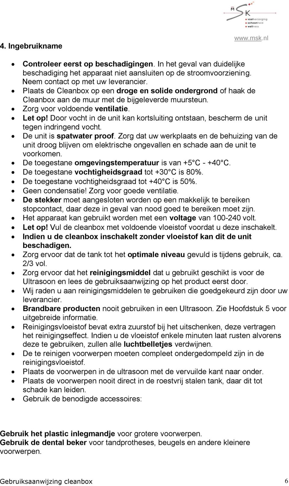 Door vocht in de unit kan kortsluiting ontstaan, bescherm de unit tegen indringend vocht. De unit is spatwater proof.