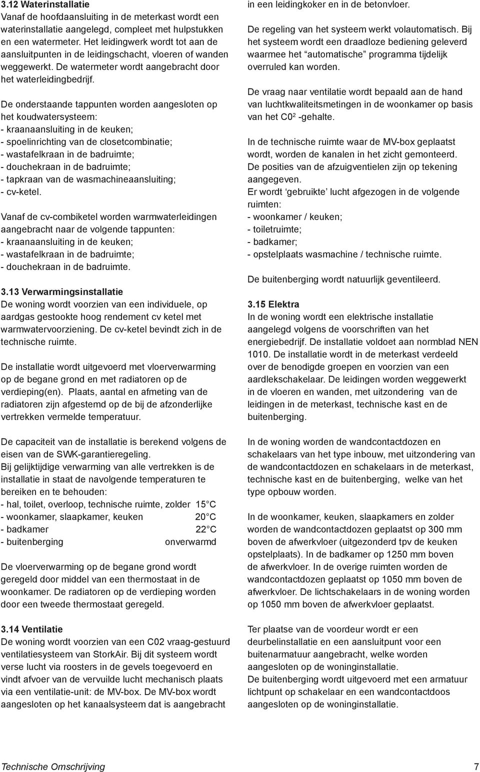 De onderstaande tappunten worden aangesloten op het koudwatersysteem: - kraanaansluiting in de keuken; - spoelinrichting van de closetcombinatie; - wastafelkraan in de badruimte; - douchekraan in de