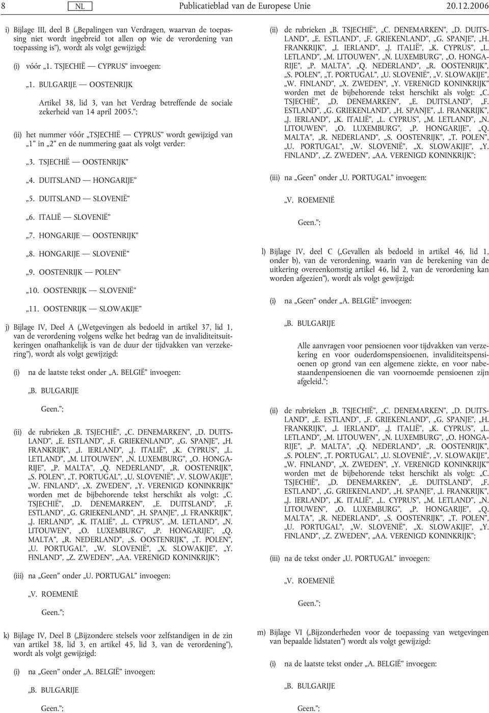 ; (ii) het nummer vóór TSJECHIË CYPRUS wordt gewijzigd van 1 in 2 en de nummering gaat als volgt verder: 3. TSJECHIË OOSTENRIJK 4. DUITSLAND HONGARIJE 5. DUITSLAND SLOVENIË 6. ITALIË SLOVENIË 7.