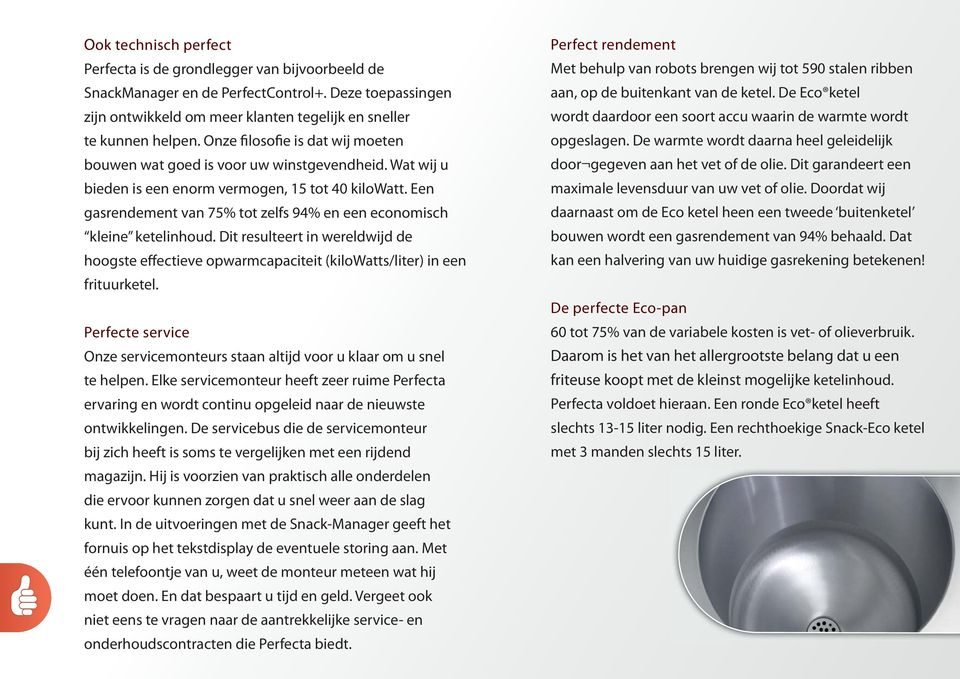 Een gasrendement van 75% tot zelfs 94% en een economisch kleine ketelinhoud. Dit resulteert in wereldwijd de hoogste effectieve opwarmcapaciteit (kilowatts/liter) in een frituurketel.