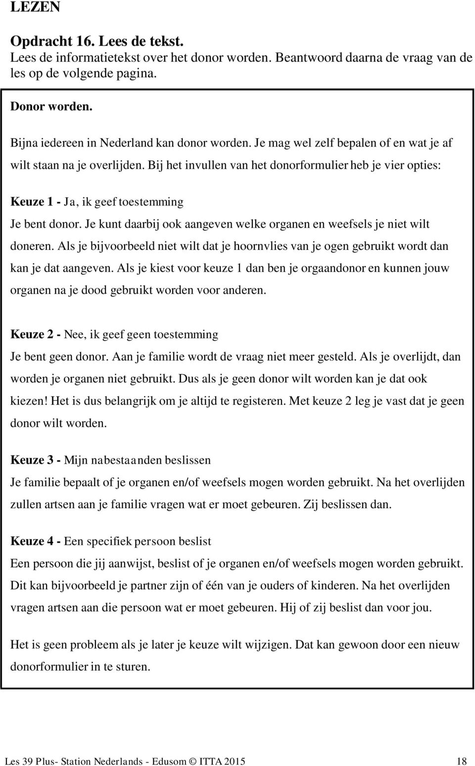 Bij het invullen van het donorformulier heb je vier opties: Keuze 1 - Ja, ik geef toestemming Je bent donor. Je kunt daarbij ook aangeven welke organen en weefsels je niet wilt doneren.