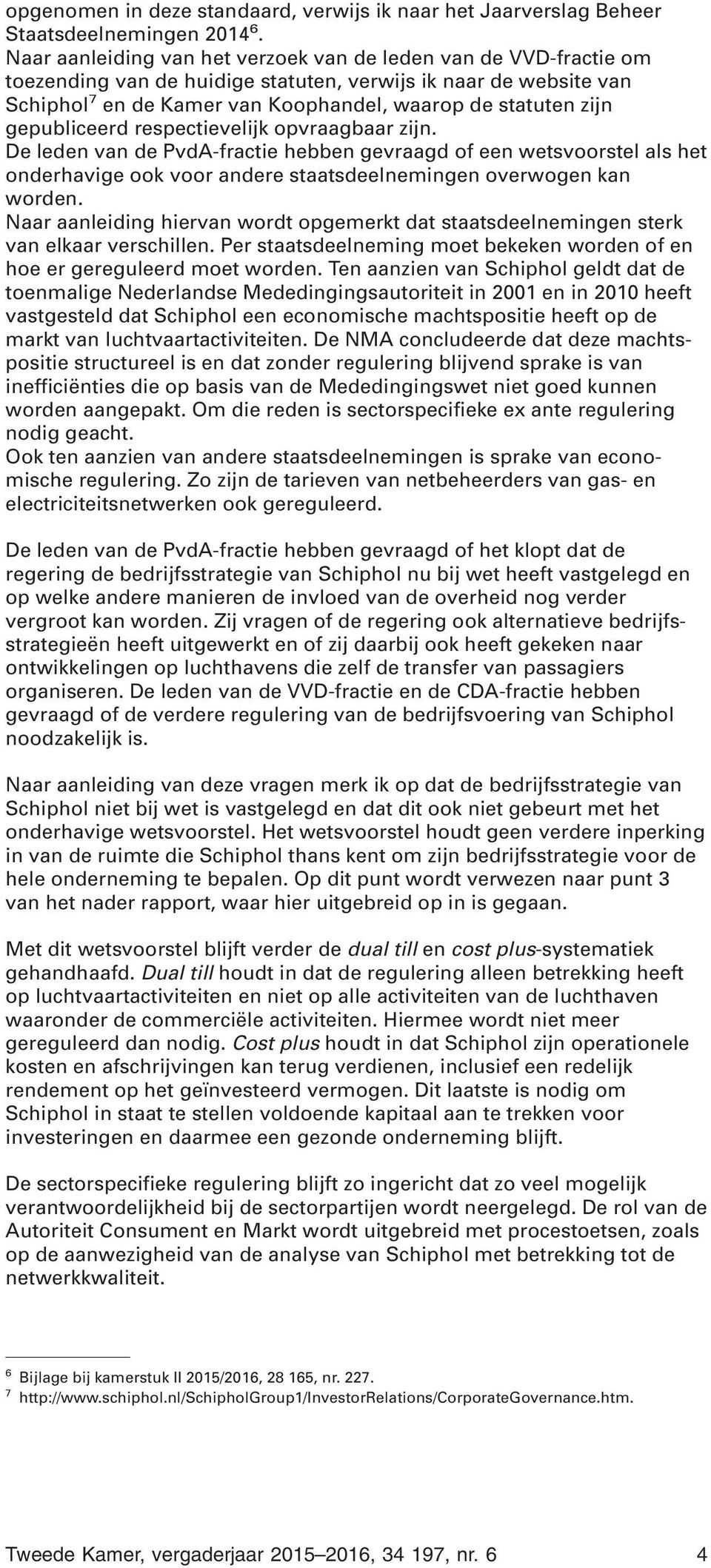 gepubliceerd respectievelijk opvraagbaar zijn. De leden van de PvdA-fractie hebben gevraagd of een wetsvoorstel als het onderhavige ook voor andere staatsdeelnemingen overwogen kan worden.