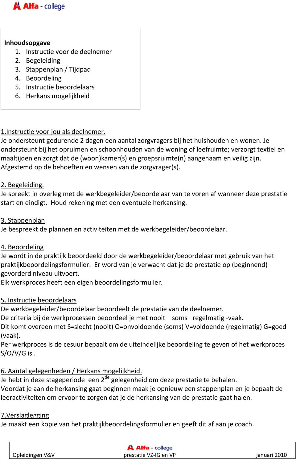 Je ondersteunt bij het opruimen en schoonhouden van de woning of leefruimte; verzorgt textiel en maaltijden en zorgt dat de (woon)kamer(s) en groepsruimte(n) aangenaam en veilig zijn.