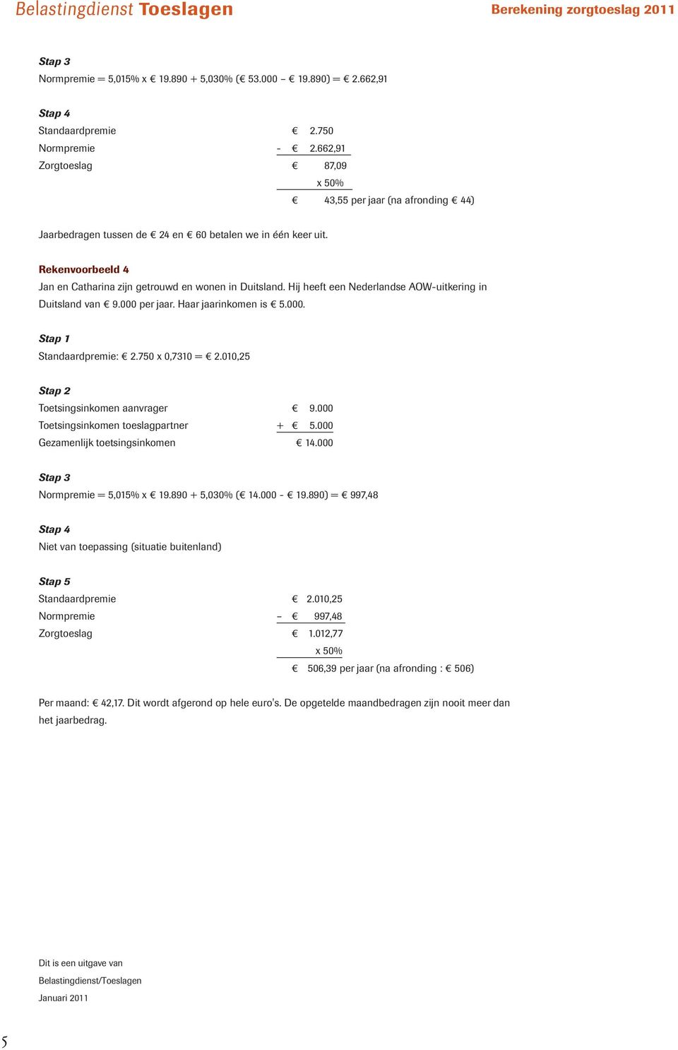 Hij heeft een Nederlandse AOW-uitkering in Duitsland van 9.000 per jaar. Haar jaarinkomen is 5.000. Standaardpremie: 2.750 x 0,7310 = 2.010,25 Toetsingsinkomen aanvrager 9.