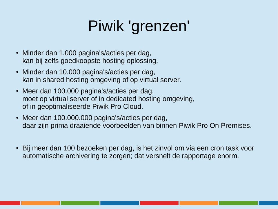 000 pagina's/acties per dag, moet op virtual server of in dedicated hosting omgeving, of in geoptimaliseerde Piwik Pro Cloud. Meer dan 100.000.000 pagina's/acties per dag, daar zijn prima draaiende voorbeelden van binnen Piwik Pro On Premises.