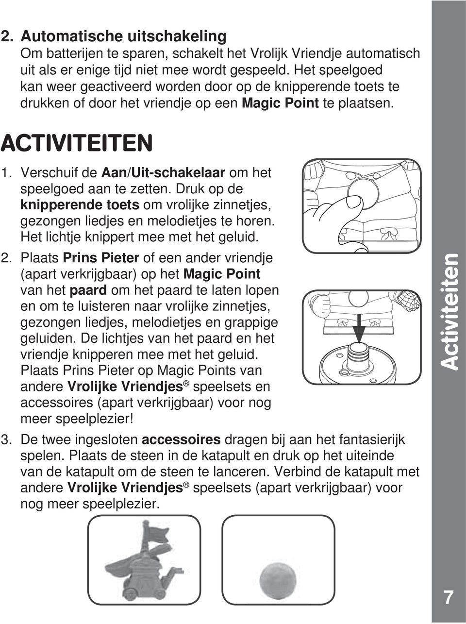 Verschuif de Aan/Uit-schakelaar om het speelgoed aan te zetten. Druk op de knipperende toets om vrolijke zinnetjes, gezongen liedjes en melodietjes te horen. Het lichtje knippert mee met het geluid.