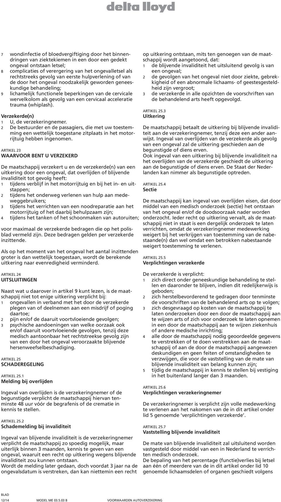 acceleratie trauma (whiplash). Verzekerde(n) 1 U, de verzekeringnemer. 2 De bestuurder en de passagiers, die met uw toestemming een wettelijk toegestane zitplaats in het motorrijtuig hebben ingenomen.