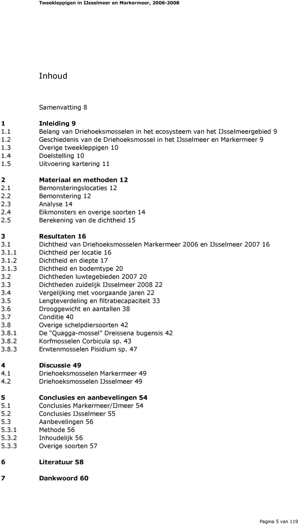 4 Eikmonsters en overige soorten 14 2.5 Berekening van de dichtheid 15 3 Resultaten 16 3.1 Dichtheid van Driehoeksmosselen Markermeer 2006 en IJsselmeer 2007 16 3.1.1 Dichtheid per locatie 16 3.1.2 Dichtheid en diepte 17 3.
