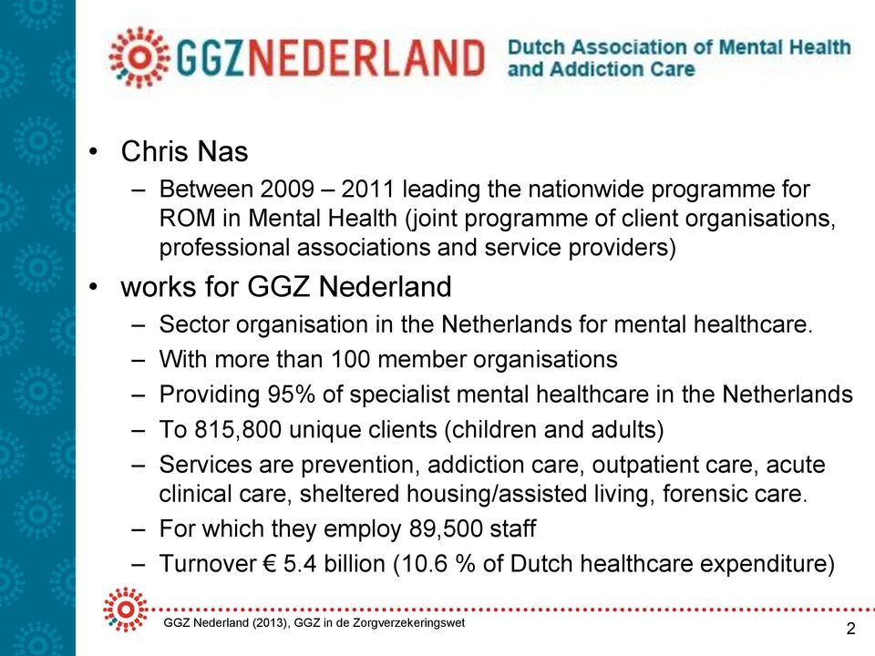 With more than 100 member organisations Providing 95% of specialist mental healthcare in the Netherlands To 815,800 unique clients (children and adults) Services are prevention, addiction