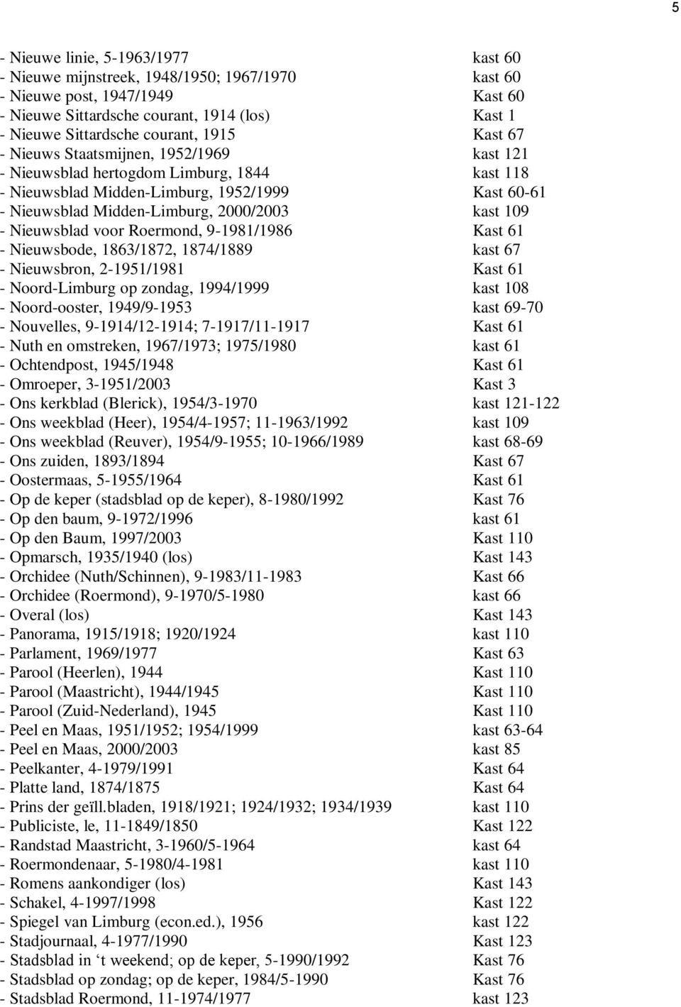 - Nieuwsblad voor Roermond, 9-1981/1986 Kast 61 - Nieuwsbode, 1863/1872, 1874/1889 kast 67 - Nieuwsbron, 2-1951/1981 Kast 61 - Noord-Limburg op zondag, 1994/1999 kast 108 - Noord-ooster, 1949/9-1953