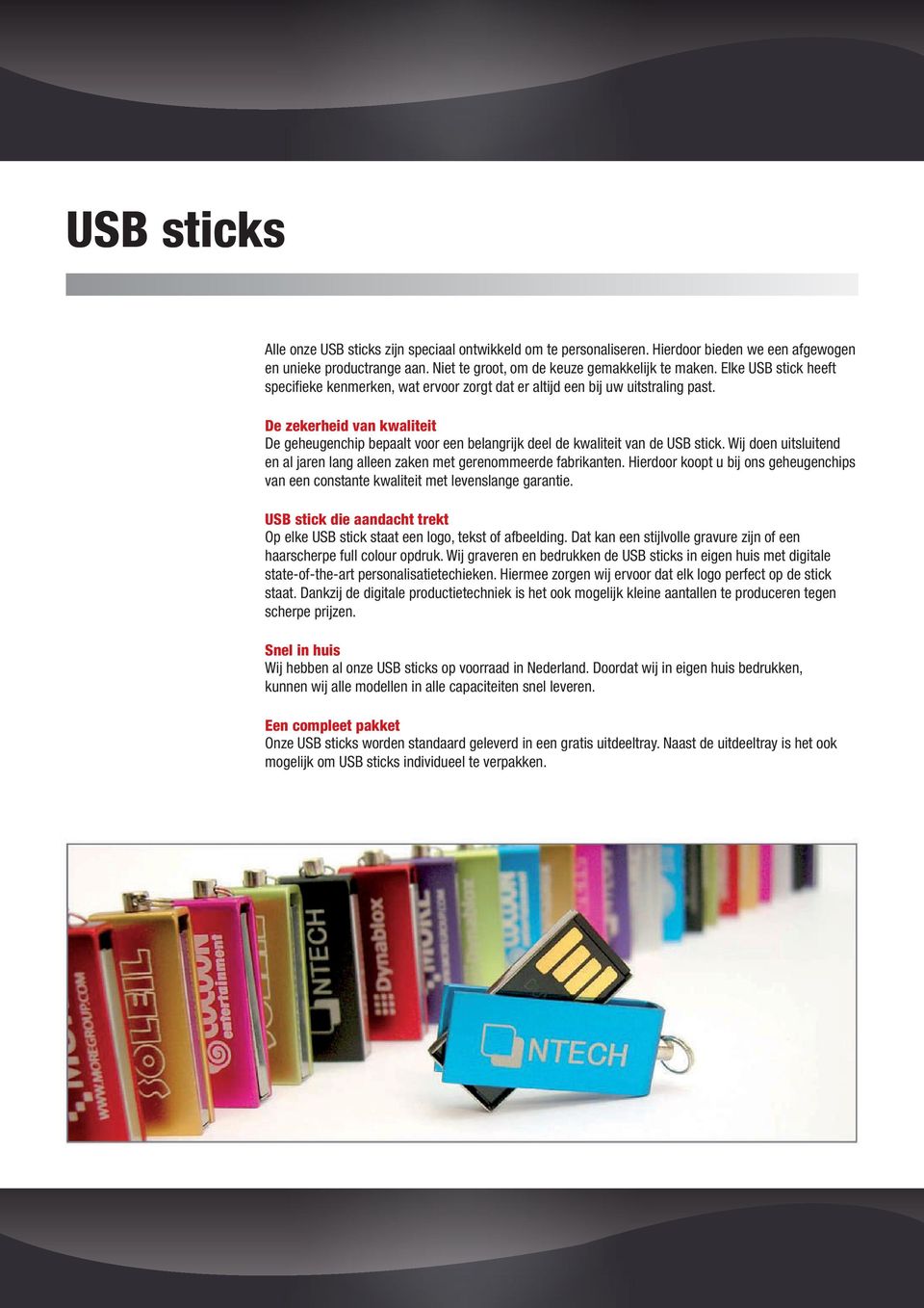 De zekerheid van kwaliteit De geheugenchip bepaalt voor een belangrijk deel de kwaliteit van de USB stick. Wij doen uitsluitend en al jaren lang alleen zaken met gerenommeerde fabrikanten.