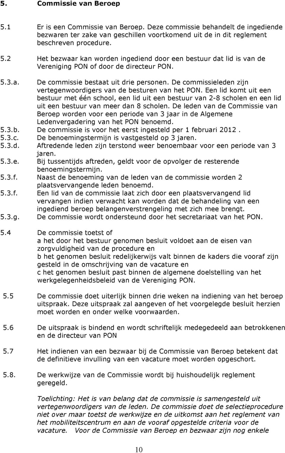 Een lid komt uit een bestuur met één school, een lid uit een bestuur van 2-8 scholen en een lid uit een bestuur van meer dan 8 scholen.