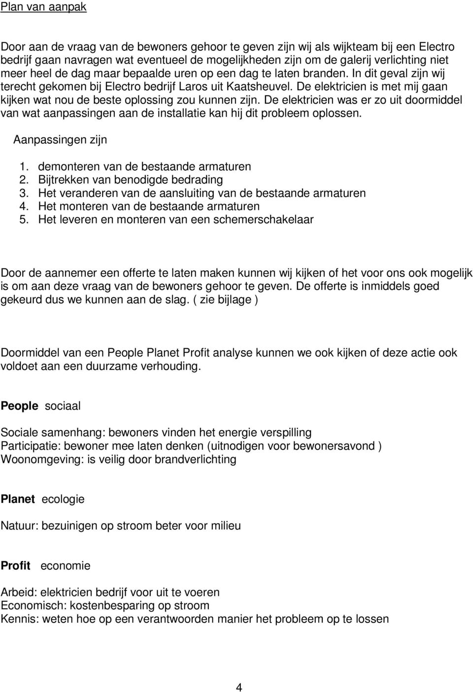 De elektricien is met mij gaan kijken wat nou de beste oplossing zou kunnen zijn. De elektricien was er zo uit doormiddel van wat aanpassingen aan de installatie kan hij dit probleem oplossen.