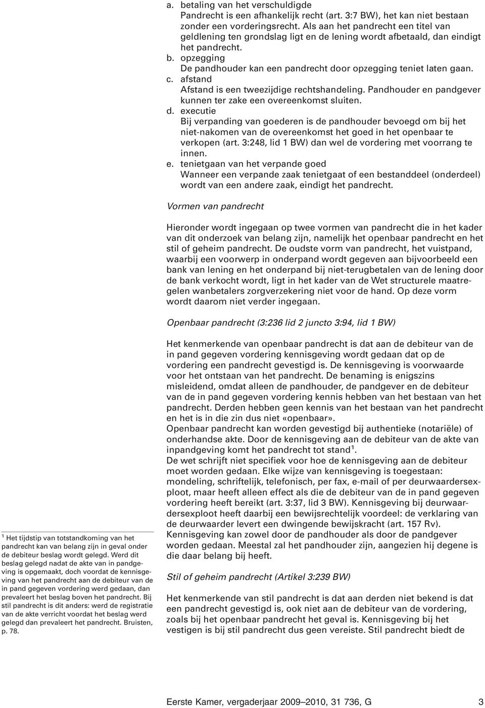 opzegging De pandhouder kan een pandrecht door opzegging teniet laten gaan. c. afstand Afstand is een tweezijdige rechtshandeling. Pandhouder en pandgever kunnen ter zake een overeenkomst sluiten. d. executie Bij verpanding van goederen is de pandhouder bevoegd om bij het niet-nakomen van de overeenkomst het goed in het openbaar te verkopen (art.