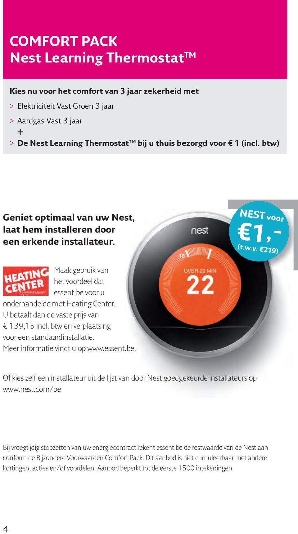 be voor u onderhandelde met Heating Center. U betaalt dan de vaste prijs van 139,15 incl. btw en verplaatsing voor een standaardinstallatie. Meer informatie vindt u op www.essent.be. Of kies zelf een installateur uit de lijst van door Nest goedgekeurde installateurs op www.