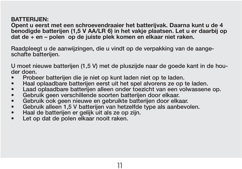 U moet nieuwe batterijen (1,5 V) met de pluszijde naar de goede kant in de houder doen. Probeer batterijen die je niet op kunt laden niet op te laden.