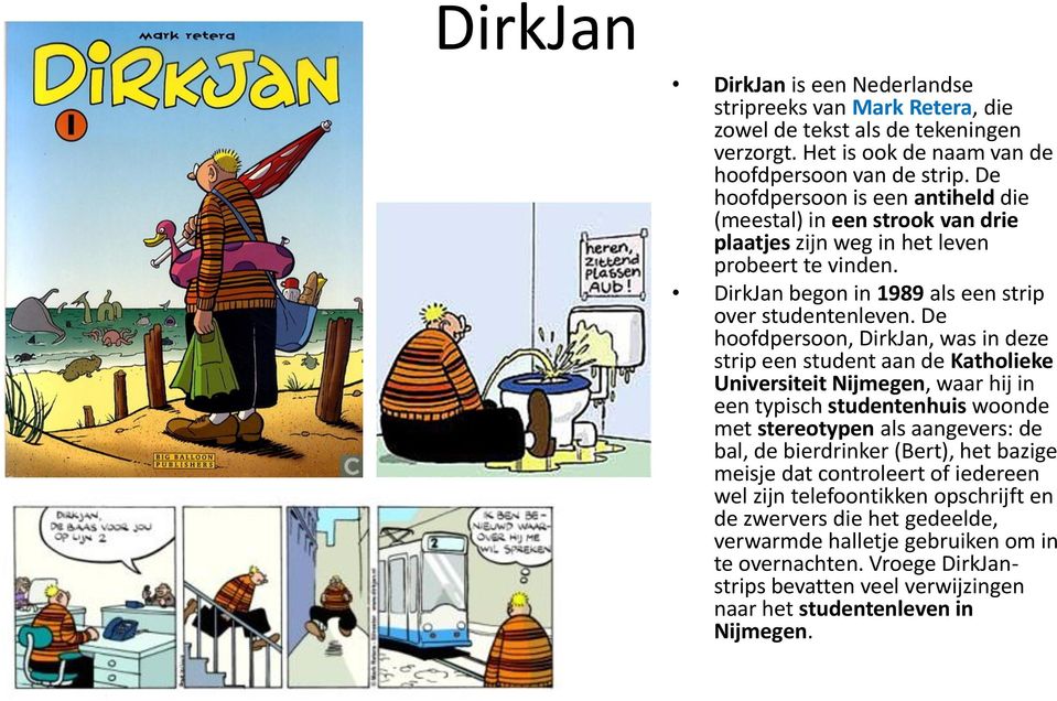 De hoofdpersoon, DirkJan, was in deze strip een student aan de Katholieke Universiteit Nijmegen, waar hij in een typisch studentenhuis woonde met stereotypen als aangevers: de bal, de bierdrinker