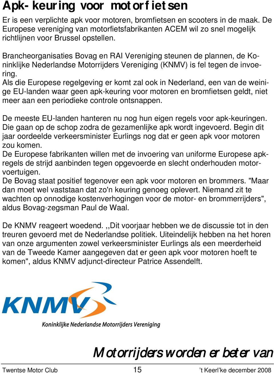 Brancheorganisaties Bovag en RAI Vereniging steunen de plannen, de Koninklijke Nederlandse Motorrijders Vereniging (KNMV) is fel tegen de invoering.