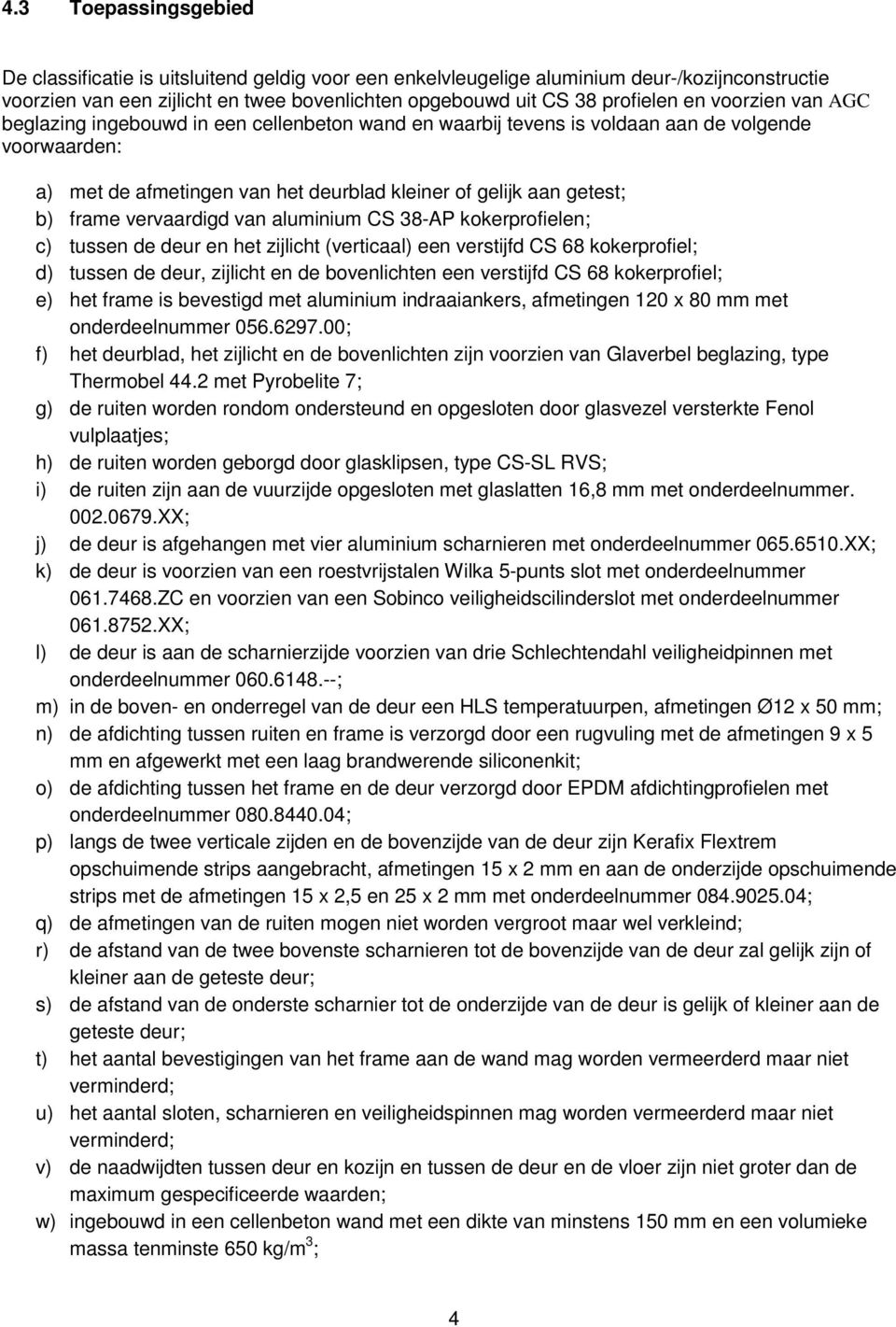 vervaardigd van aluminium CS 38-AP kokerprofielen; c) tussen de deur en het zijlicht (verticaal) een verstijfd CS 68 kokerprofiel; d) tussen de deur, zijlicht en de bovenlichten een verstijfd CS 68