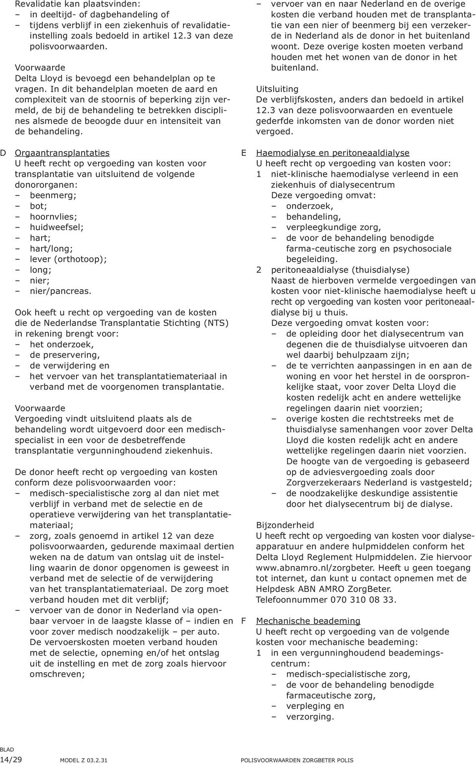 In dit behandelplan moeten de aard en complexiteit van de stoornis of beperking zijn vermeld, de bij de behandeling te betrekken disciplines alsmede de beoogde duur en intensiteit van de behandeling.