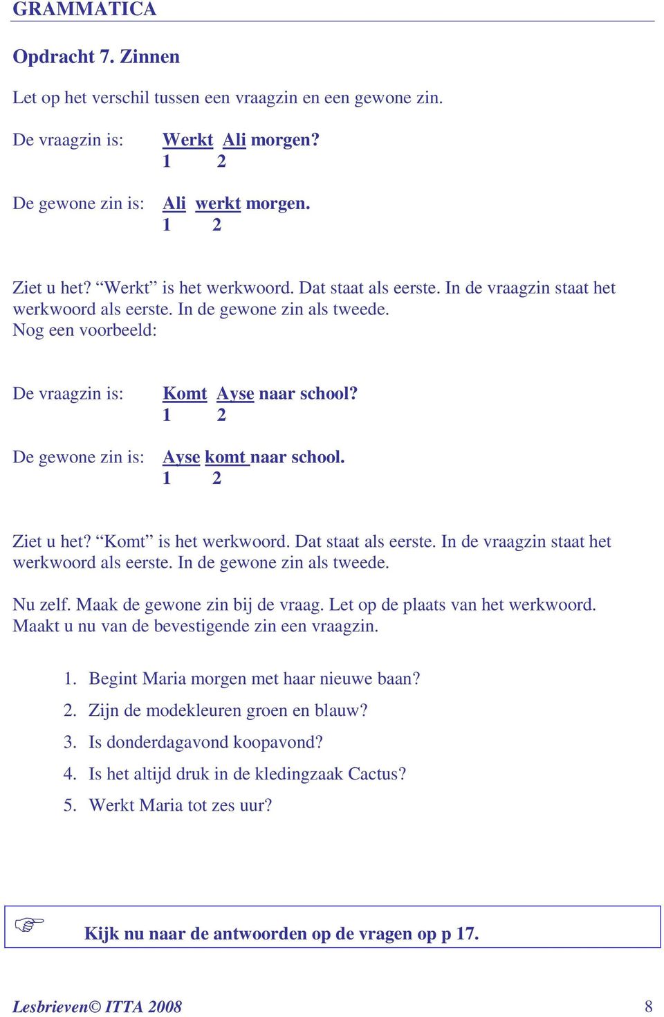 1 2 De gewone zin is: Ayse komt naar school. 1 2 Ziet u het? Komt is het werkwoord. Dat staat als eerste. In de vraagzin staat het werkwoord als eerste. In de gewone zin als tweede. Nu zelf.