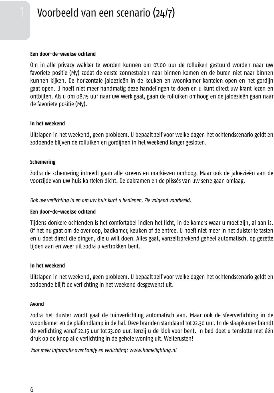 De horizontale jaloezieën in de keuken en woonkamer kantelen open en het gordijn gaat open. U hoeft niet meer handmatig deze handelingen te doen en u kunt direct uw krant lezen en ontbijten.