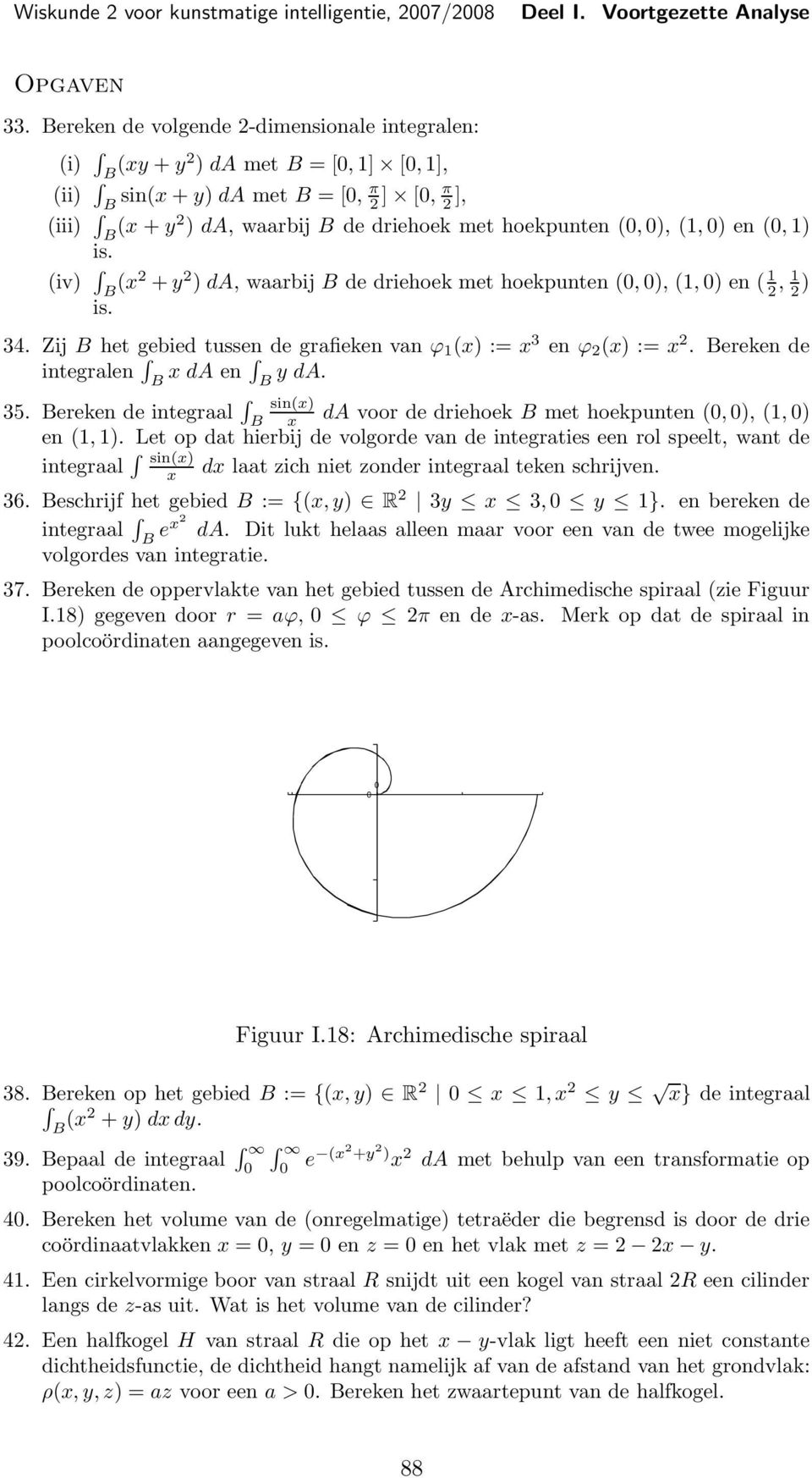 (iv B (x2 + y 2 da, waarbij B de driehoek met hoekpunten (,, (, en ( 2, 2 is. 34. Zij B het gebied tussen de grafieken van ϕ (x : x 3 en ϕ 2 (x : x 2. Bereken de integralen B x da en B y da. 35.