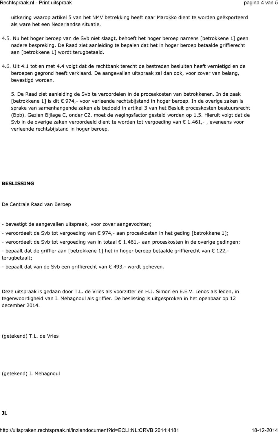 4 volgt dat de rechtbank terecht de bestreden besluiten heeft vernietigd en de beroepen gegrond heeft verklaard. De aangevallen uitspraak zal dan ook, voor zover van belang, bevestigd worden. 5.