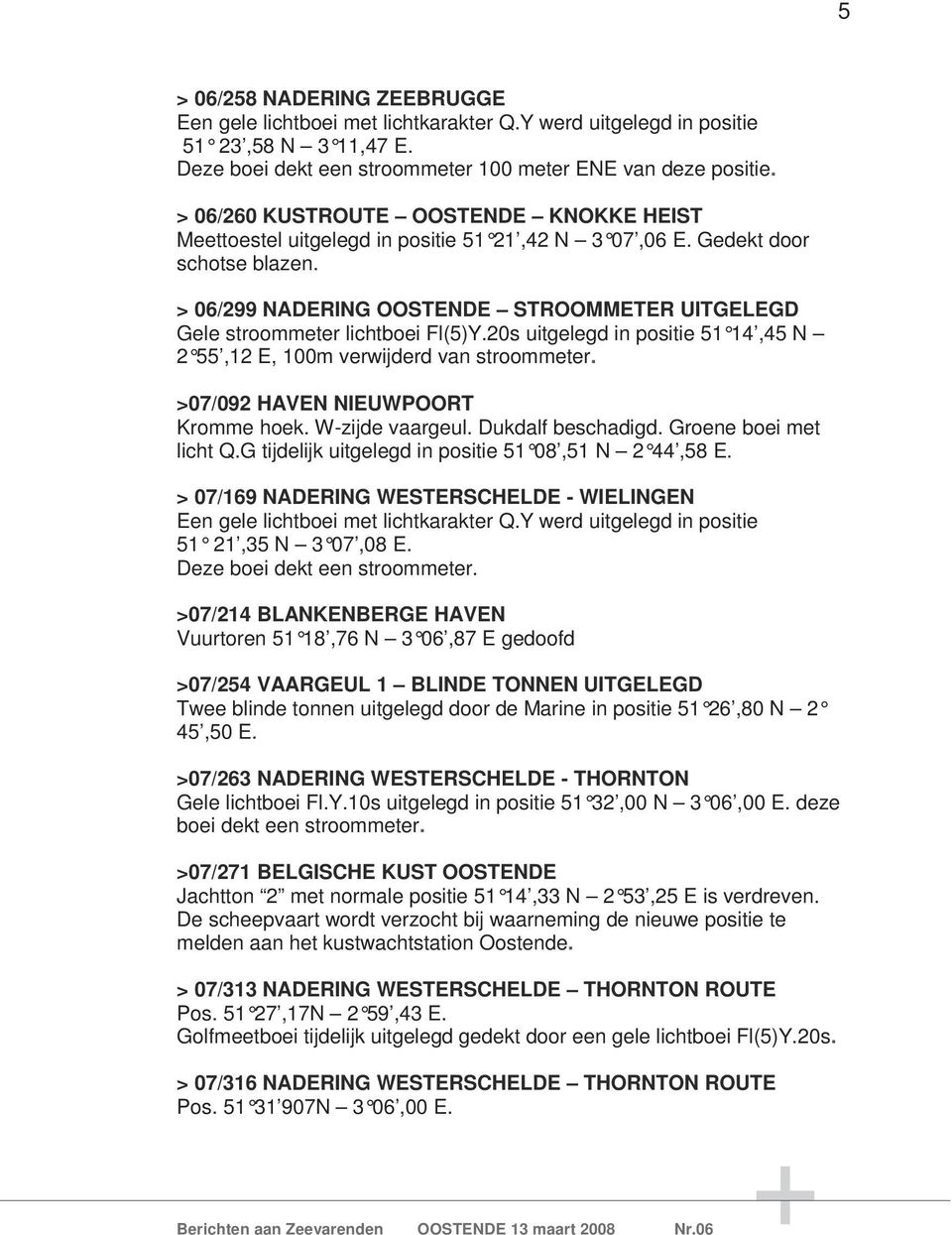 > 06/299 NADERING OOSTENDE STROOMMETER UITGELEGD Gele stroommeter lichtboei Fl(5)Y.20s uitgelegd in positie 51 14,45 N 2 55,12 E, 100m verwijderd van stroommeter. >07/092 HAVEN NIEUWPOORT Kromme hoek.