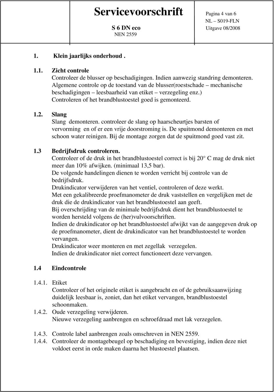 Slang Slang demonteren. controleer de slang op haarscheurtjes barsten of vervorming en of er een vrije doorstroming is. De spuitmond demonteren en met schoon water reinigen.