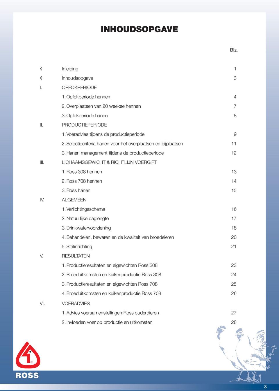 LICHAAMSGEWICHT & RICHTLIJN VOERGIFT 1. Ross 308 hennen 13 2. Ross 708 hennen 14 3. Ross hanen 15 IV. ALGEMEEN 1. Verlichtingsschema 16 2. Natuurlijke daglengte 17 3. Drinkwatervoorziening 18 4.