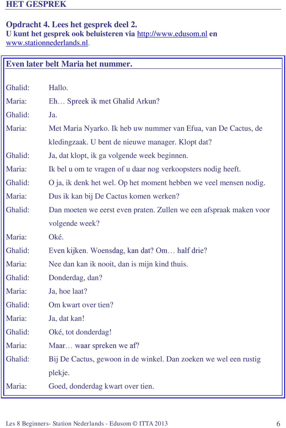 U bent de nieuwe manager. Klopt dat? Ja, dat klopt, ik ga volgende week beginnen. Ik bel u om te vragen of u daar nog verkoopsters nodig heeft. O ja, ik denk het wel.