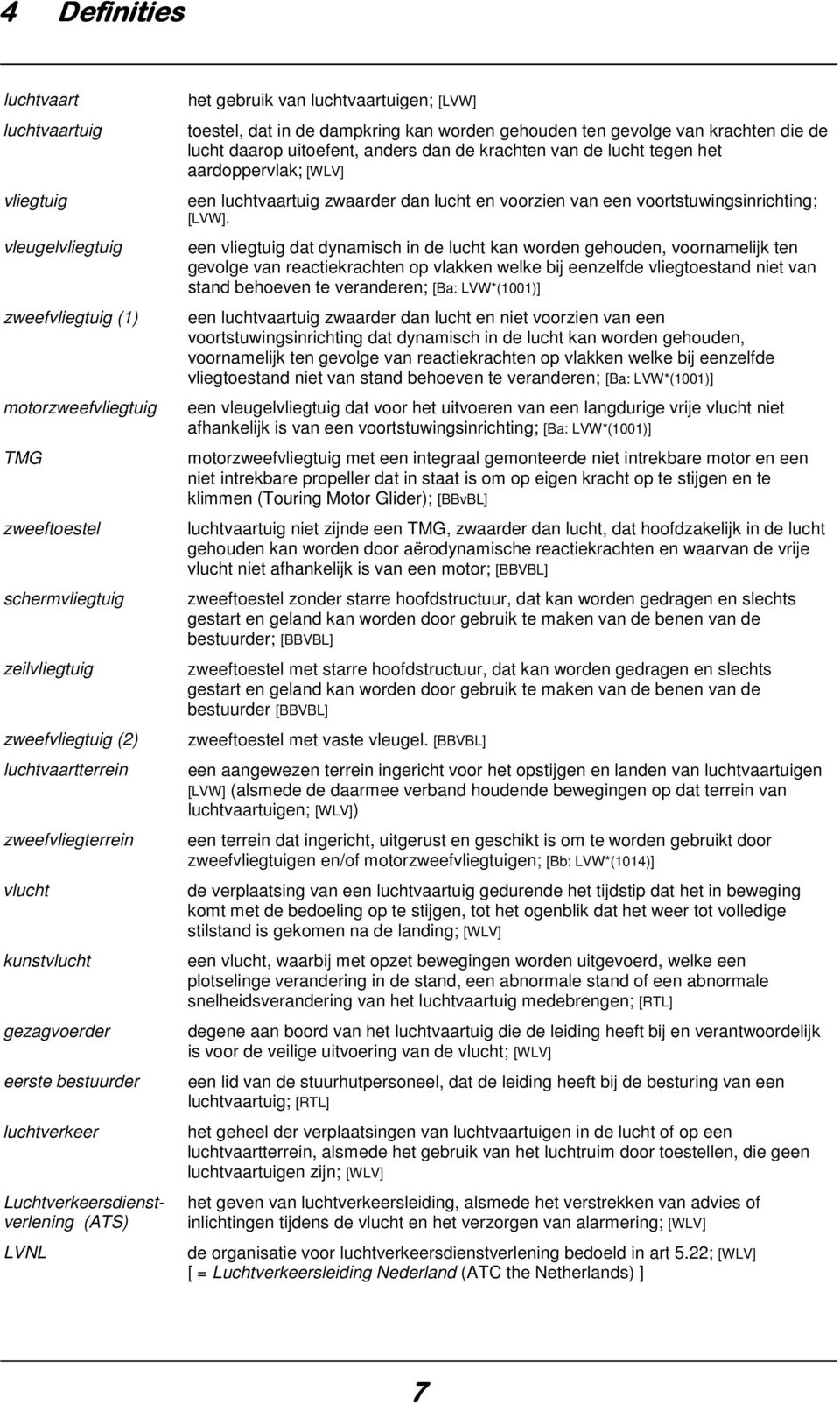 gehouden ten gevolge van krachten die de lucht daarop uitoefent, anders dan de krachten van de lucht tegen het aardoppervlak; [WLV] een luchtvaartuig zwaarder dan lucht en voorzien van een