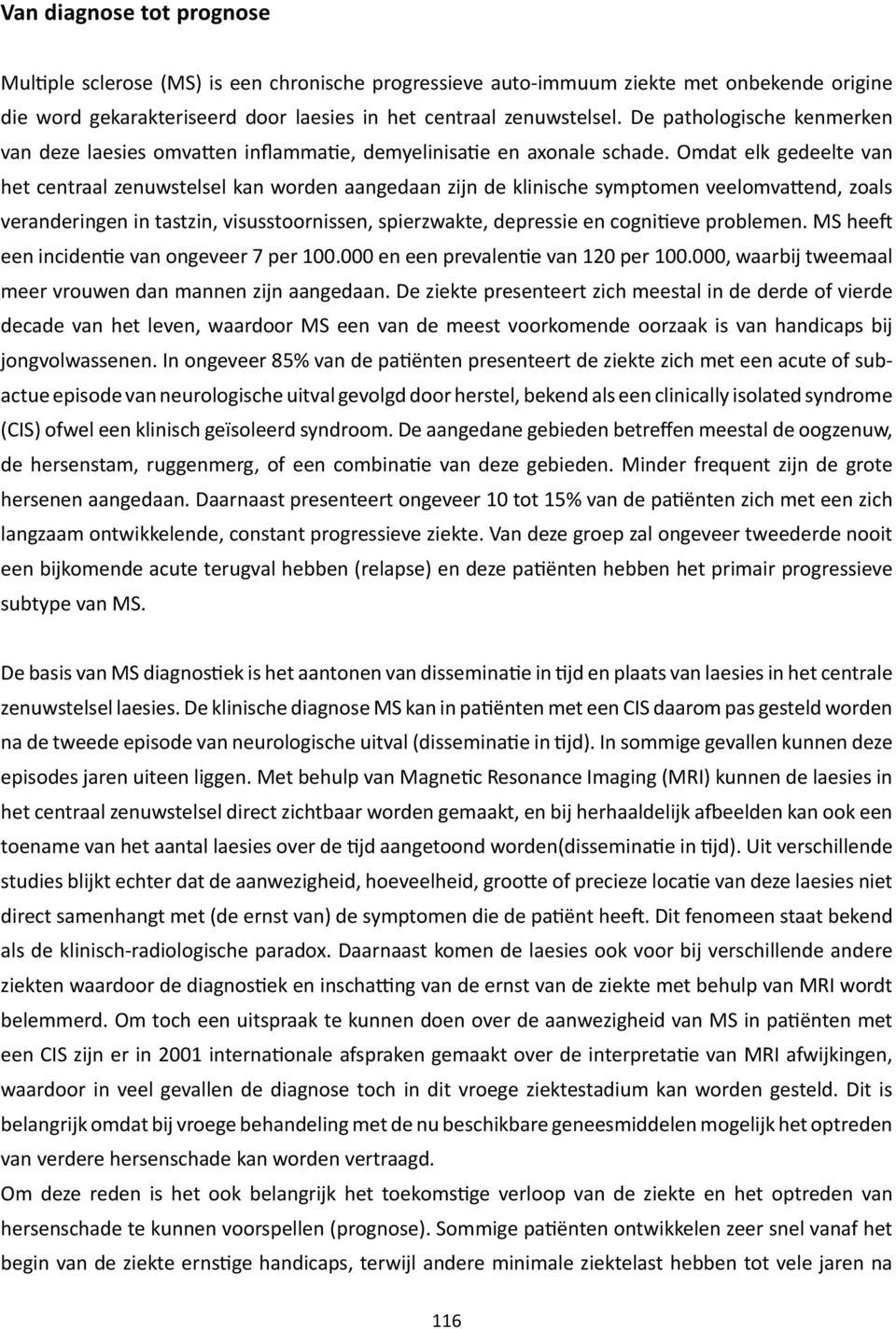 Omdat elk gedeelte van het centraal zenuwstelsel kan worden aangedaan zijn de klinische symptomen veelomvattend, zoals veranderingen in tastzin, visusstoornissen, spierzwakte, depressie en cognitieve