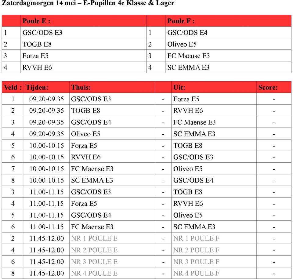 00-10.15 FC Maense E3 - Oliveo E5-8 10.00-10.15 SC EMMA E3 - GSC/ODS E4-3 11.00-11.15 GSC/ODS E3 - TOGB E8-4 11.00-11.15 Forza E5 - RVVH E6-5 11.00-11.15 GSC/ODS E4 - Oliveo E5-6 11.00-11.15 FC Maense E3 - SC EMMA E3-2 11.