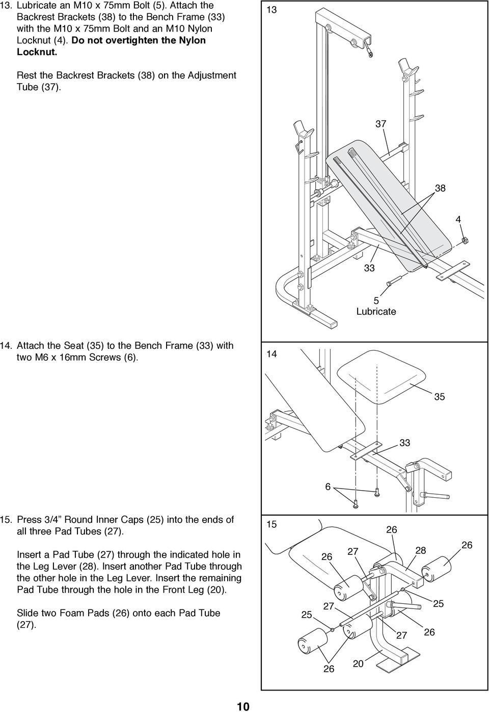 Attach the Seat (35) to the Bench Frame (33) with two M6 x 16mm Screws (6). 14 35 33 6 15. Press 3/4Ó Round Inner Caps (25) into the ends of all three Pad Tubes (2).