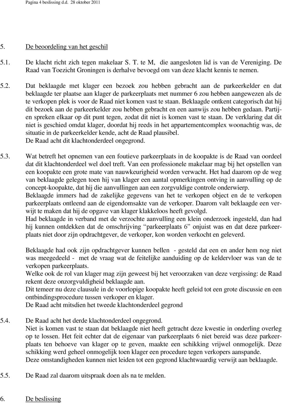 Dat beklaagde met klager een bezoek zou hebben gebracht aan de parkeerkelder en dat beklaagde ter plaatse aan klager de parkeerplaats met nummer 6 zou hebben aangewezen als de te verkopen plek is