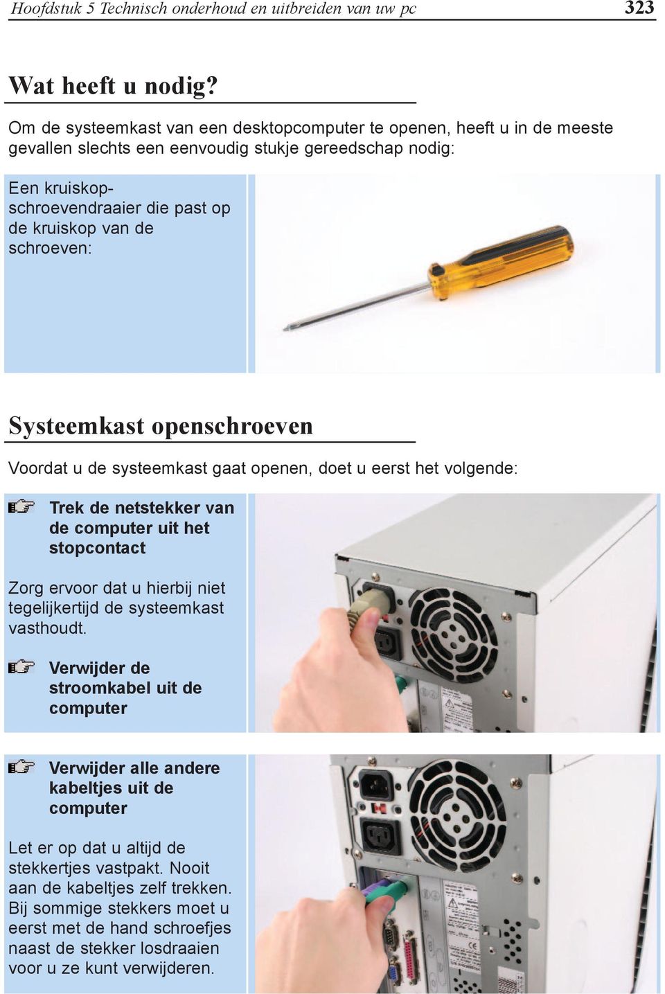 schroeven: Systeemkast openschroeven Voordat u de systeemkast gaat openen, doet u eerst het volgende: Trek de netstekker van de computer uit het stopcontact Zorg ervoor dat u hierbij niet