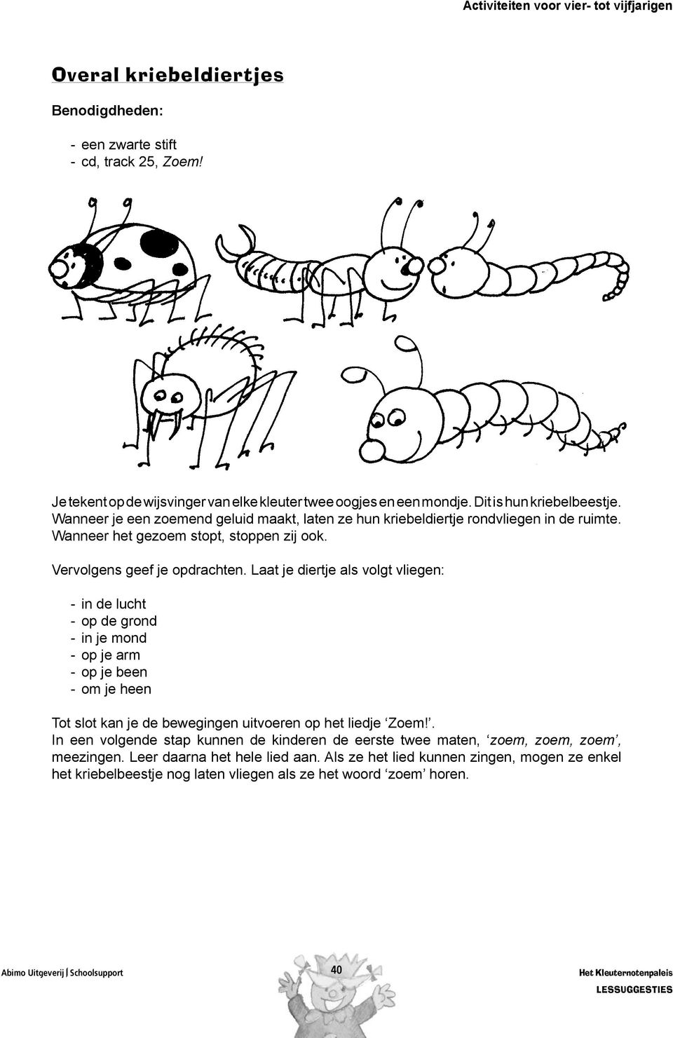 Laat je diertje als volgt vliegen: - in de lucht - op de grond - in je mond - op je arm - op je been - om je heen Tot slot kan je de bewegingen uitvoeren op het liedje Zoem!