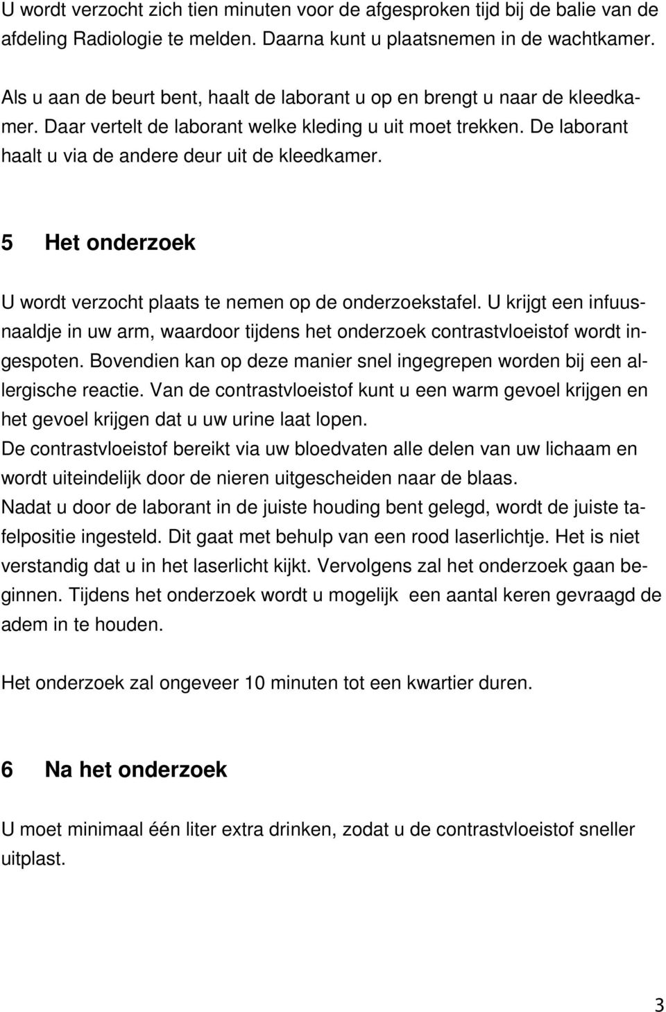 5 Het onderzoek U wordt verzocht plaats te nemen op de onderzoekstafel. U krijgt een infuusnaaldje in uw arm, waardoor tijdens het onderzoek contrastvloeistof wordt ingespoten.