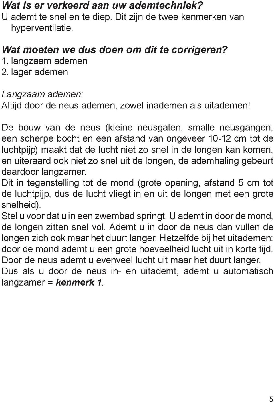 De bouw van de neus (kleine neusgaten, smalle neusgangen, een scherpe bocht en een afstand van ongeveer 10-12 cm tot de luchtpijp) maakt dat de lucht niet zo snel in de longen kan komen, en uiteraard