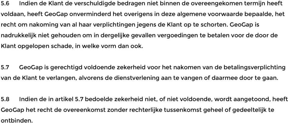 GeoGap is nadrukkelijk niet gehouden om in dergelijke gevallen vergoedingen te betalen voor de door de Klant opgelopen schade, in welke vorm dan ook. 5.