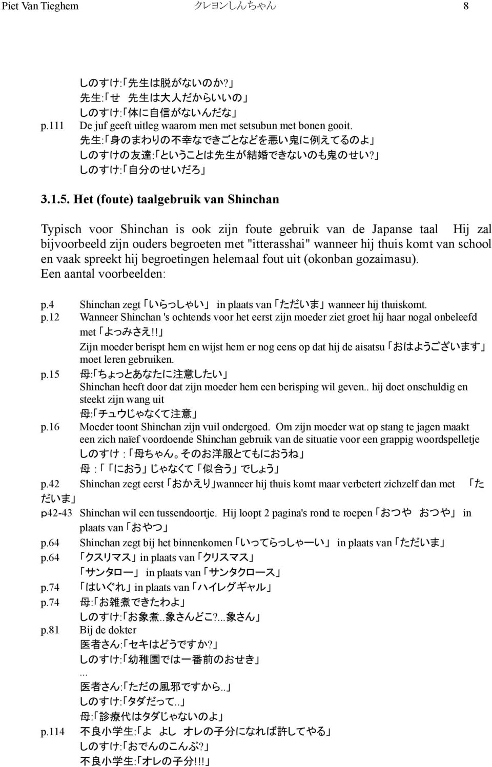 Het (foute) taalgebruik van Shinchan Typisch voor Shinchan is ook zijn foute gebruik van de Japanse taal Hij zal bijvoorbeeld zijn ouders begroeten met "itterasshai" wanneer hij thuis komt van school