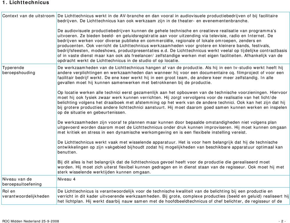 Typerende beroepshouding De audiovisuele productiebedrijven kunnen de gehele technische en creatieve realisatie van programma s uitvoeren.