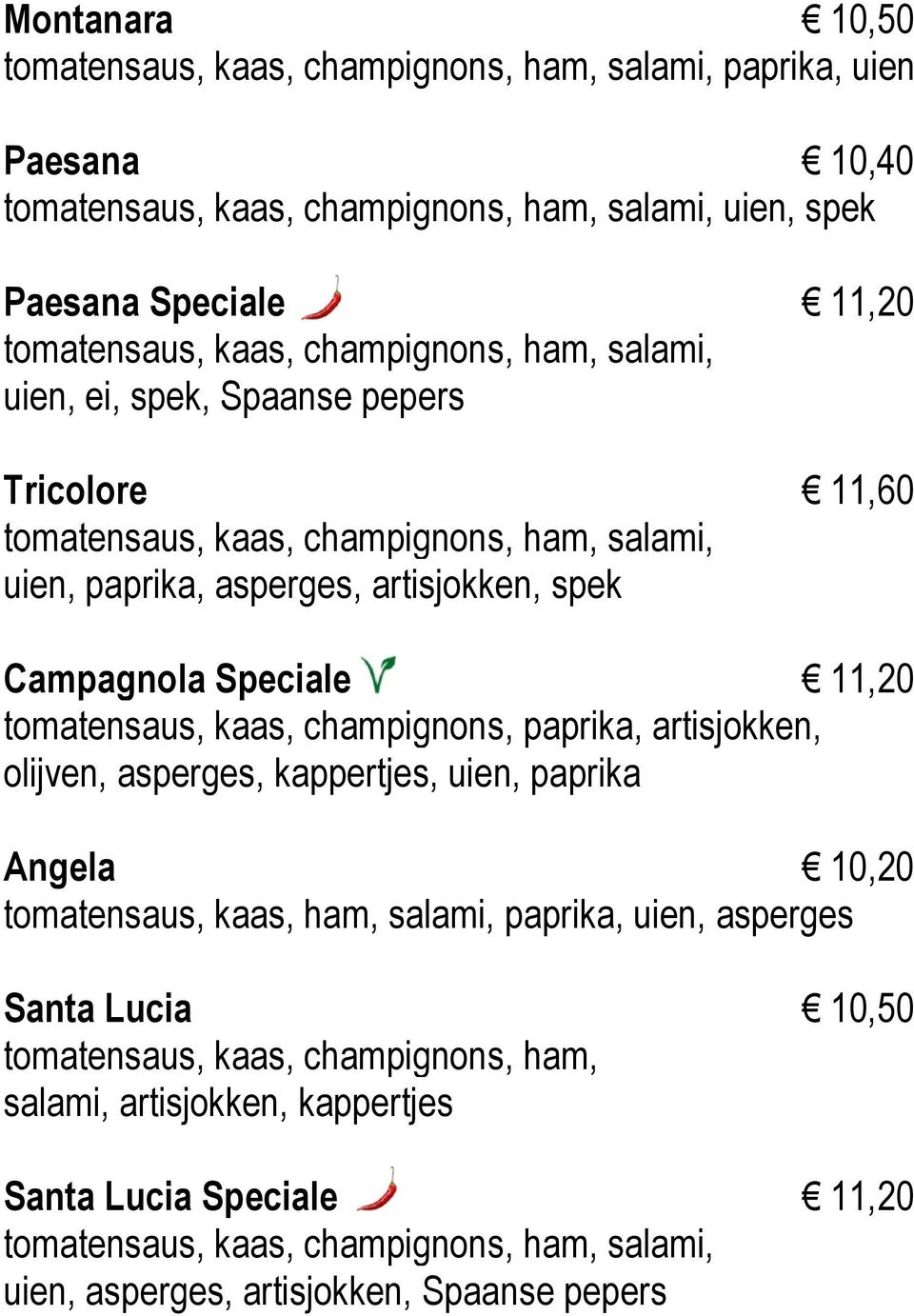 Speciale 11,20 tomatensaus, kaas, champignons, paprika, artisjokken, olijven, asperges, kappertjes, uien, paprika Angela 10,20 tomatensaus, kaas, ham, salami, paprika, uien, asperges