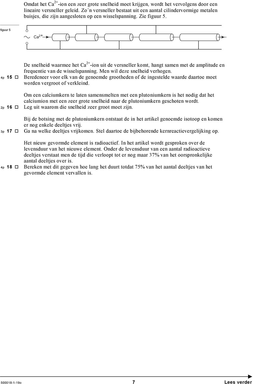 figuur 5 Ca 2+ 4p 15 2p 16 3p 17 4p 18 De snelheid waarmee het Ca 2+ -ion uit de versneller komt, hangt samen met de amplitude en frequentie van de wisselspanning. Men wil deze snelheid verhogen.