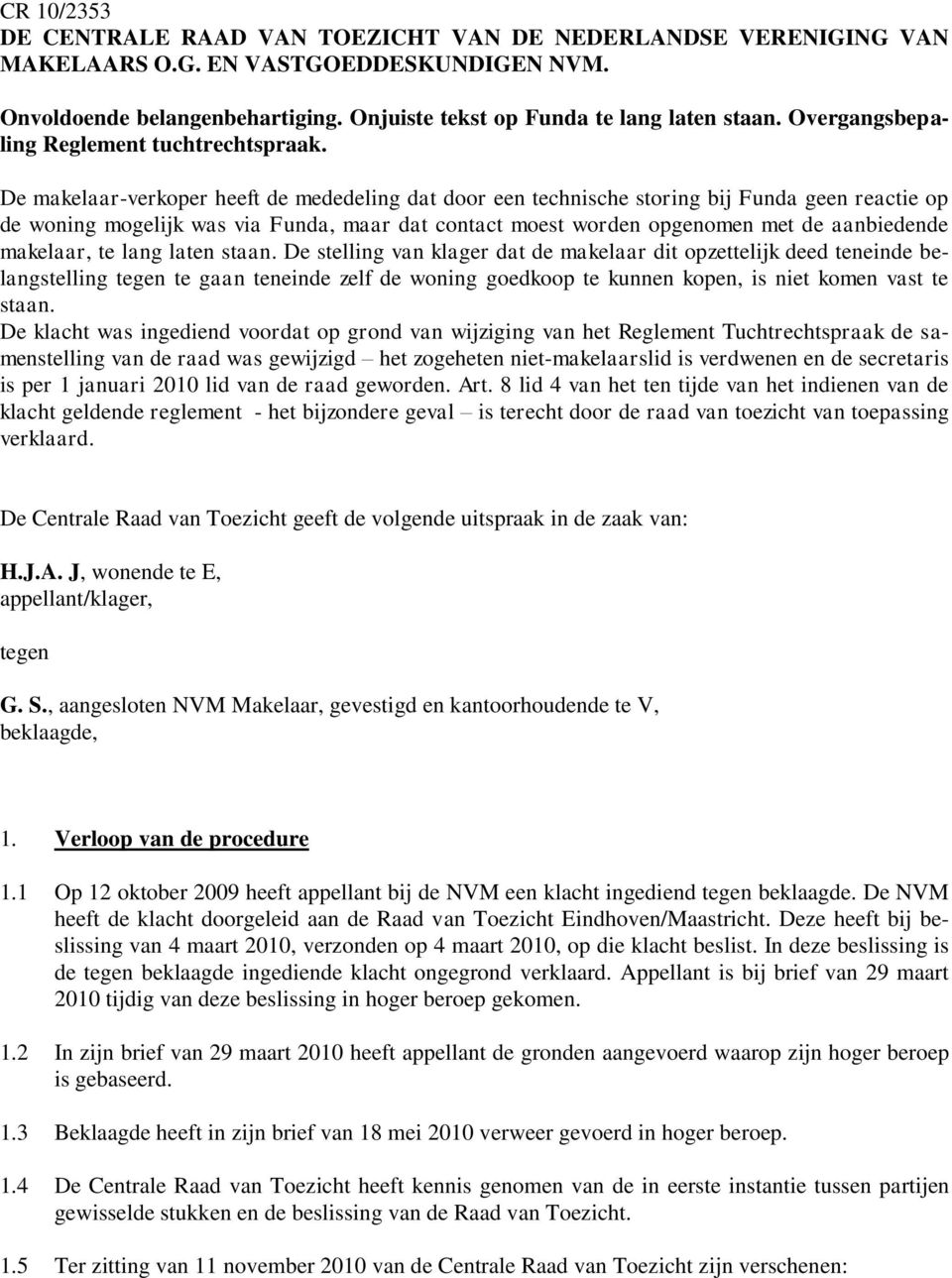 De makelaar-verkoper heeft de mededeling dat door een technische storing bij Funda geen reactie op de woning mogelijk was via Funda, maar dat contact moest worden opgenomen met de aanbiedende